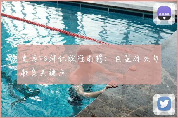 皇马vs拜仁欧冠前瞻：巨星对决与胜负关键点