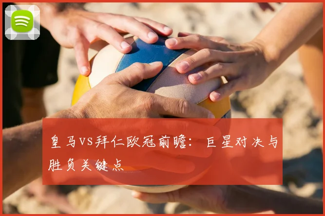 皇马vs拜仁欧冠前瞻：巨星对决与胜负关键点