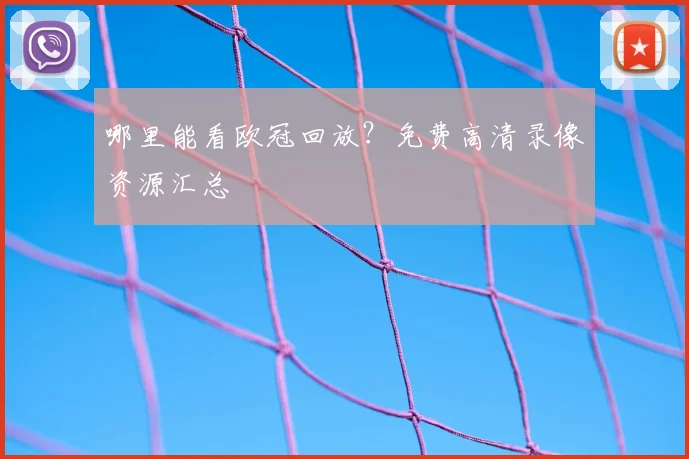 哪里能看欧冠回放？免费高清录像资源汇总