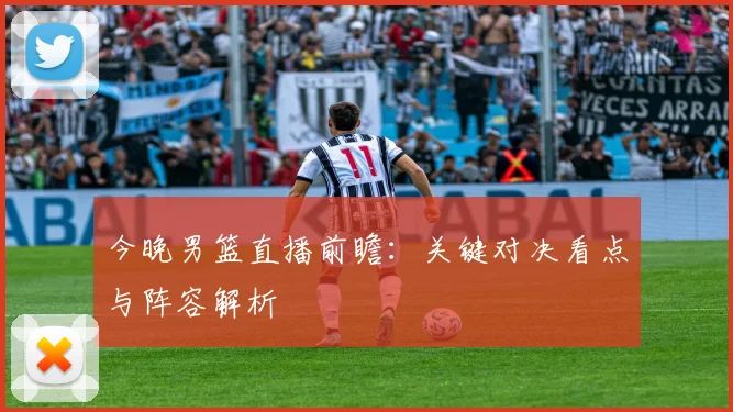 今晚男篮直播前瞻:关键对决看点与阵容解析