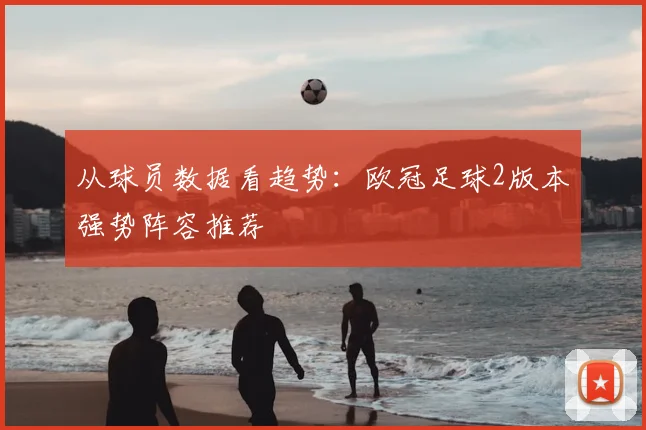 从球员数据看趋势：欧冠足球2版本强势阵容推荐