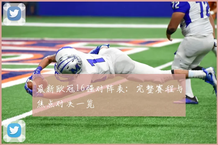 最新欧冠16强对阵表：完整赛程与焦点对决一览