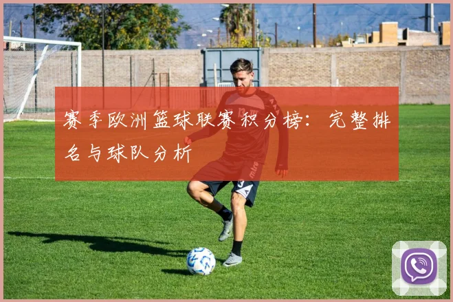 赛季欧洲篮球联赛积分榜：完整排名与球队分析