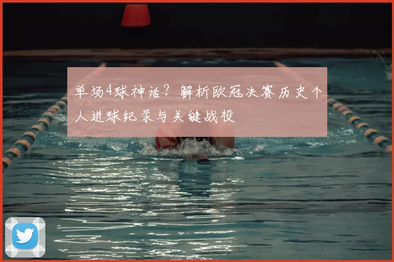 单场4球神话?解析欧冠决赛历史个人进球纪录与关键战役