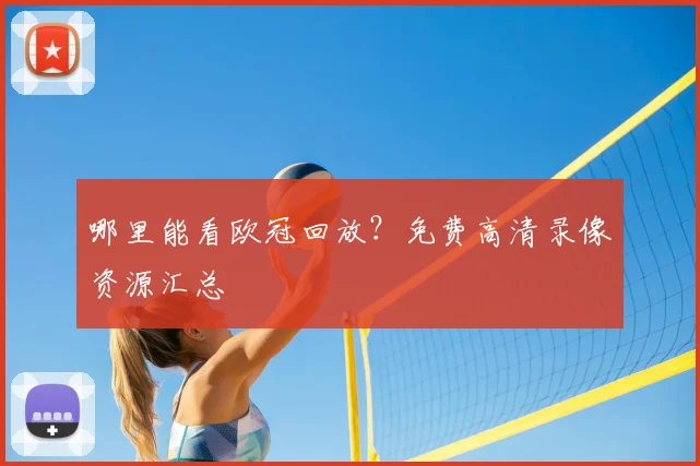 哪里能看欧冠回放？免费高清录像资源汇总