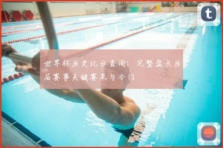 世界杯历史比分查询：完整盘点历届赛事关键赛果与冷门