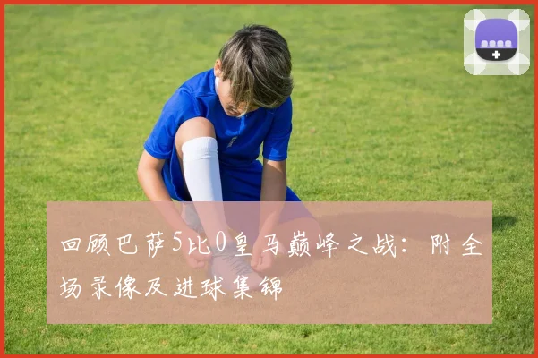 回顾巴萨5比0皇马巅峰之战:附全场录像及进球集锦