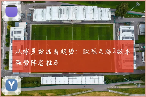 从球员数据看趋势:欧冠足球2版本强势阵容推荐