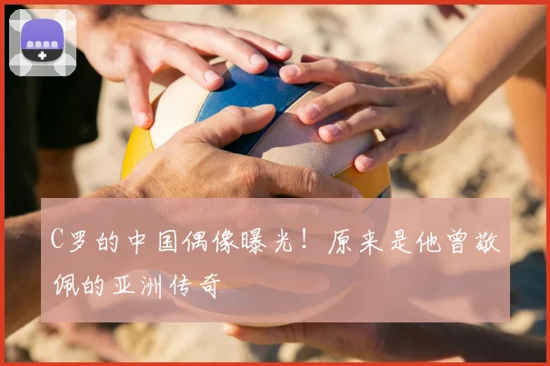 C罗的中国偶像曝光！原来是他曾敬佩的亚洲传奇