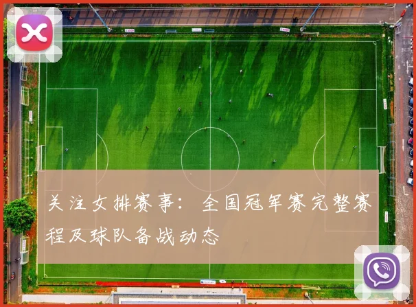 关注女排赛事：全国冠军赛完整赛程及球队备战动态