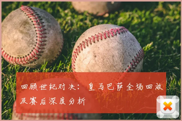 回顾世纪对决:皇马巴萨全场回放及赛后深度分析