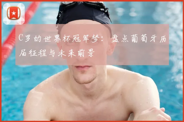 C罗的世界杯冠军梦：盘点葡萄牙历届征程与未来前景