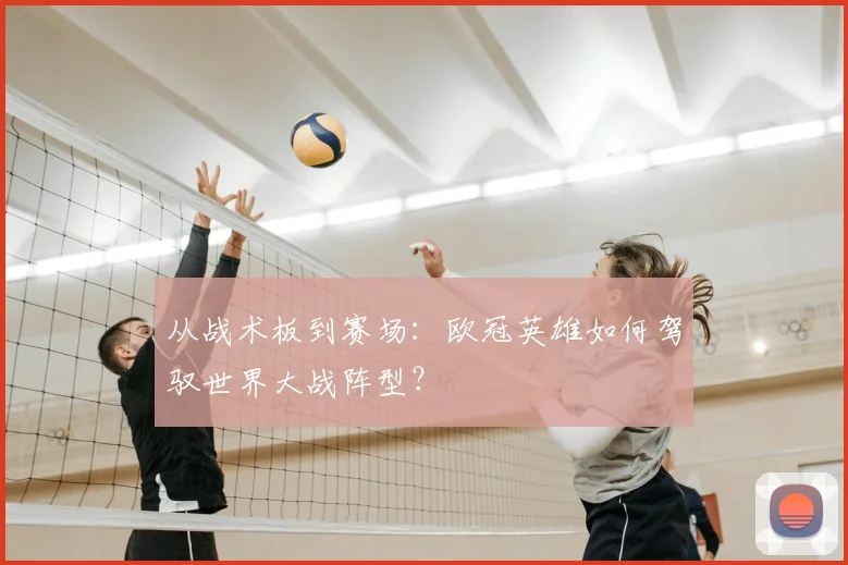 从战术板到赛场:欧冠英雄如何驾驭世界大战阵型?