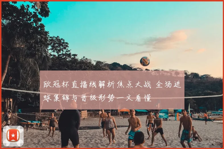 欧冠杯直播线解析焦点大战 全场进球集锦与晋级形势一文看懂