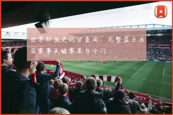世界杯历史比分查询：完整盘点历届赛事关键赛果与冷门