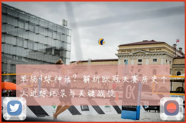 单场4球神话?解析欧冠决赛历史个人进球纪录与关键战役