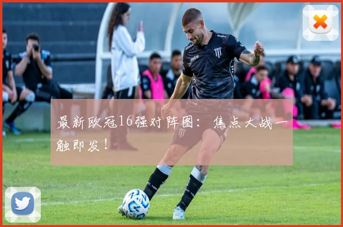 最新欧冠16强对阵图：焦点大战一触即发！